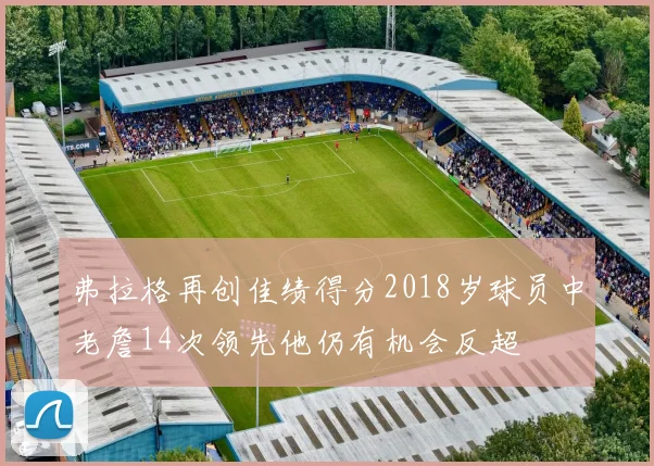 弗拉格再创佳绩得分2018岁球员中老詹14次领先他仍有机会反超