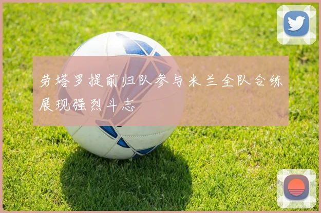 劳塔罗提前归队参与米兰全队合练展现强烈斗志