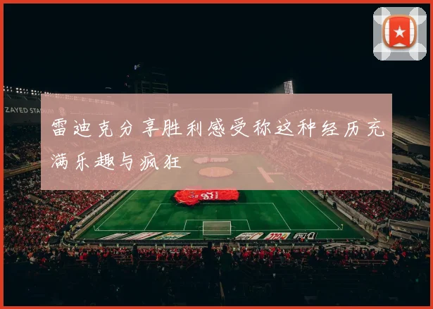 雷迪克分享胜利感受称这种经历充满乐趣与疯狂