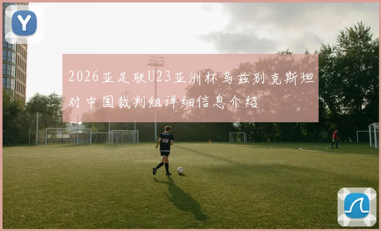 2026亚足联U23亚洲杯乌兹别克斯坦对中国裁判组详细信息介绍
