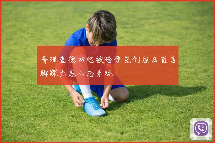 普理查德回忆被哈登晃倒经历直言脚踝无恙心态乐观