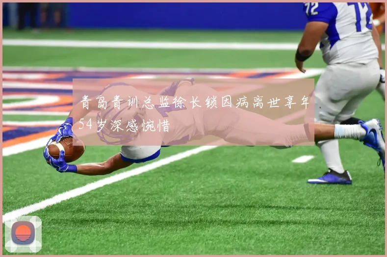 青岛青训总监徐长锁因病离世享年54岁深感惋惜