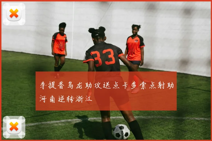李提香乌龙助攻送点卡多索点射助河南逆转浙江