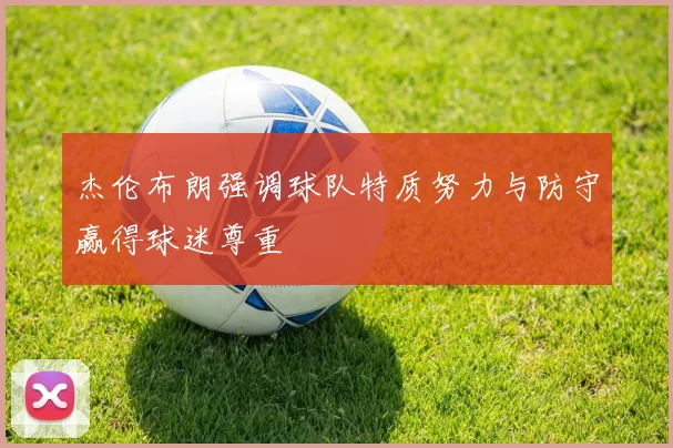 杰伦布朗强调球队特质努力与防守赢得球迷尊重