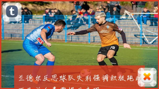 兰德尔反思球队失利强调积极跑动不足并自责需提升表现