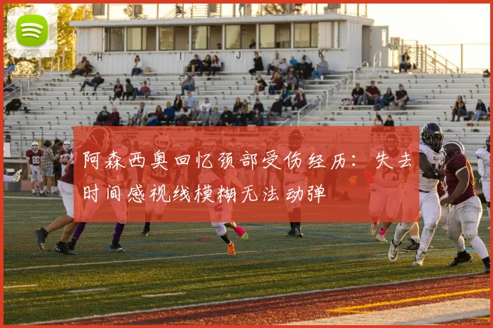 阿森西奥回忆颈部受伤经历：失去时间感视线模糊无法动弹