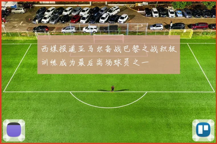 西媒报道亚马尔备战巴黎之战积极训练成为最后离场球员之一