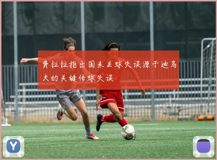 费拉拉指出国米丢球失误源于迪乌夫的关键传球失误