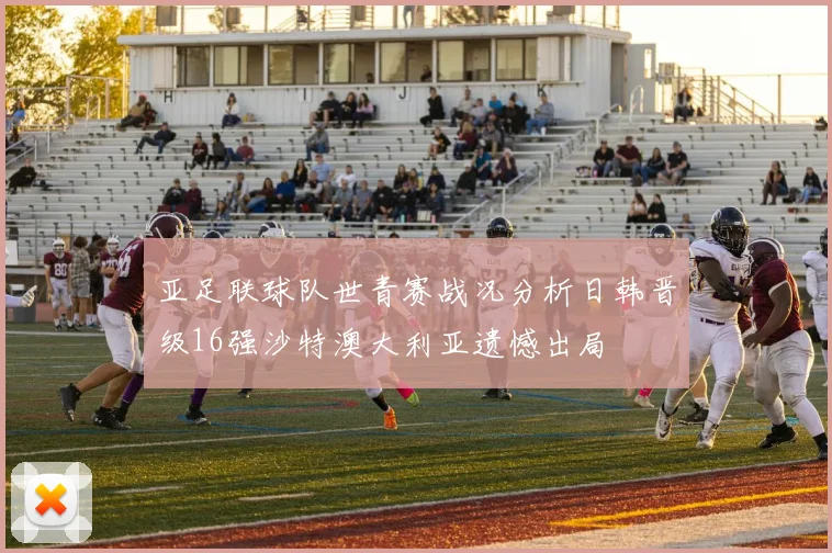亚足联球队世青赛战况分析日韩晋级16强沙特澳大利亚遗憾出局
