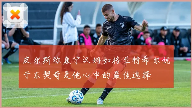 皮尔斯称康宁汉姆如格兰特希尔优于东契奇是他心中的最佳选择