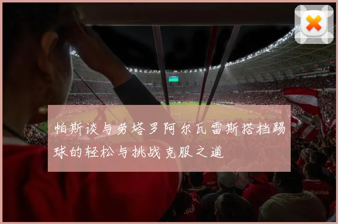 帕斯谈与劳塔罗阿尔瓦雷斯搭档踢球的轻松与挑战克服之道