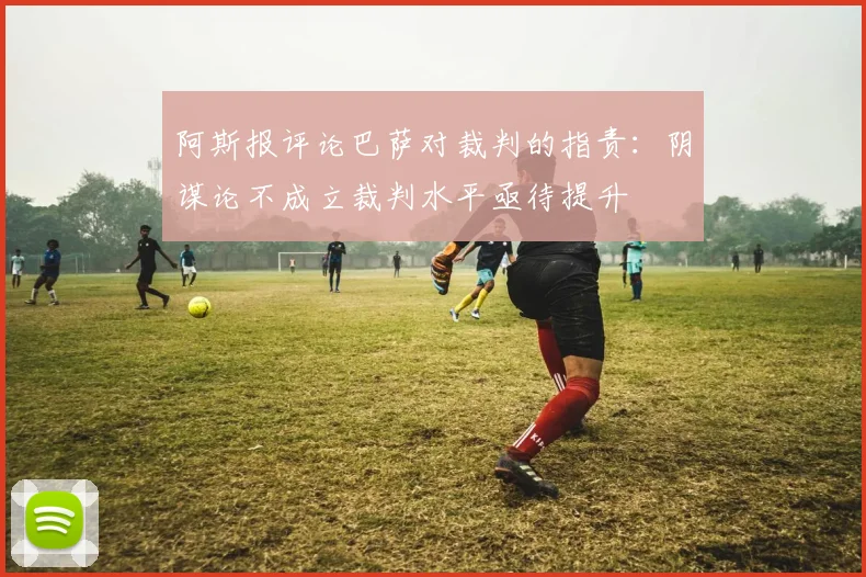 阿斯报评论巴萨对裁判的指责：阴谋论不成立裁判水平亟待提升
