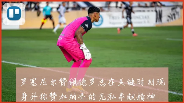 罗塞尼尔赞佩德罗总在关键时刻现身并称赞加纳乔的无私奉献精神