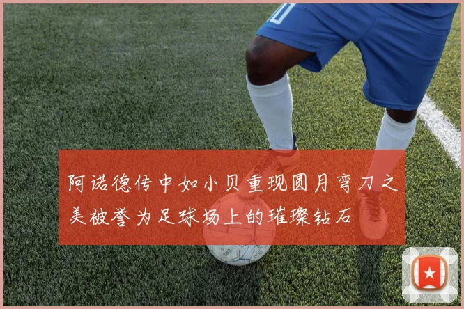 阿诺德传中如小贝重现圆月弯刀之美被誉为足球场上的璀璨钻石