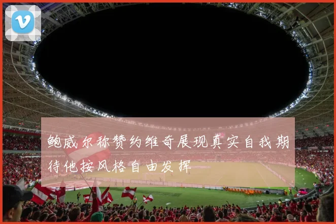 鲍威尔称赞约维奇展现真实自我期待他按风格自由发挥