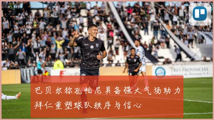 巴贝尔称孔帕尼具备强大气场助力拜仁重塑球队秩序与信心