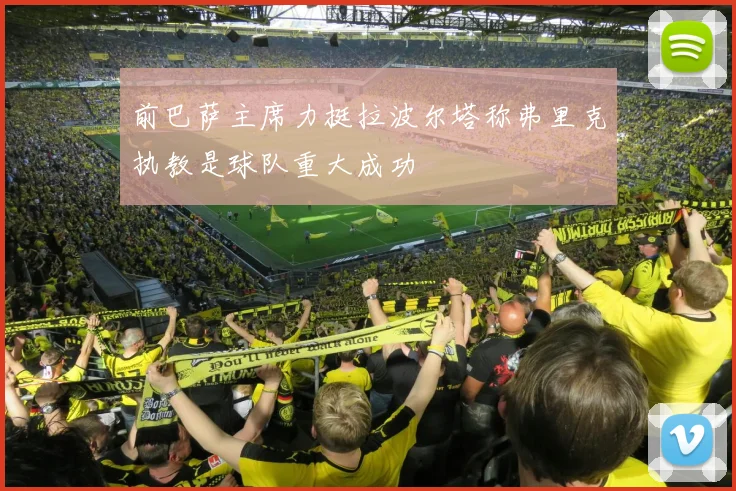 前巴萨主席力挺拉波尔塔称弗里克执教是球队重大成功