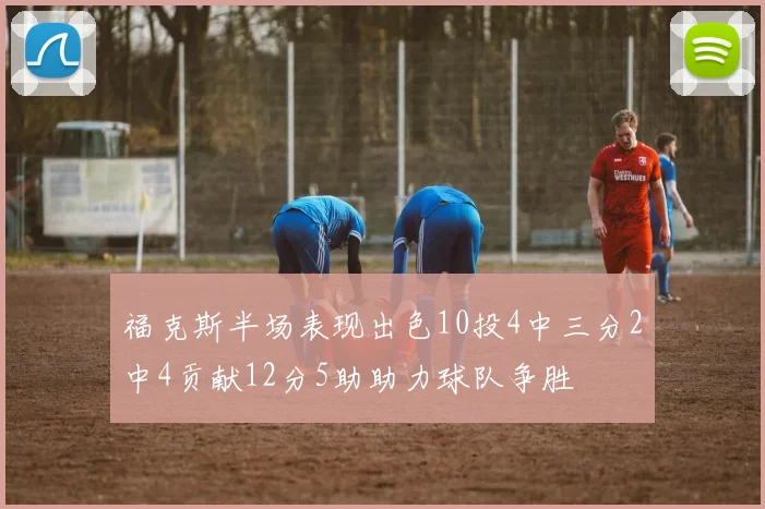 福克斯半场表现出色10投4中三分2中4贡献12分5助助力球队争胜