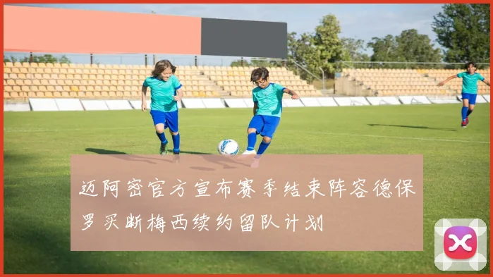 迈阿密官方宣布赛季结束阵容德保罗买断梅西续约留队计划