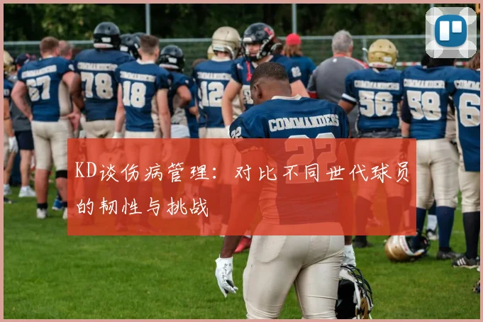 KD谈伤病管理：对比不同世代球员的韧性与挑战