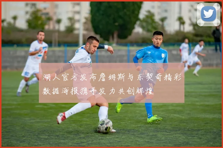 湖人官方发布詹姆斯与东契奇精彩数据海报携手发力共创辉煌