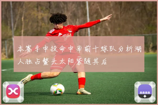 本赛季中投命中率前十球队分析湖人独占鳌头太阳紧随其后