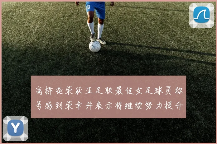 高桥花荣获亚足联最佳女足球员称号感到荣幸并表示将继续努力提升自己