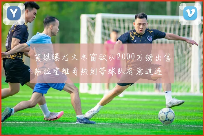英媒曝尤文冬窗欲以2000万镑出售弗拉霍维奇热刺等球队有意追逐