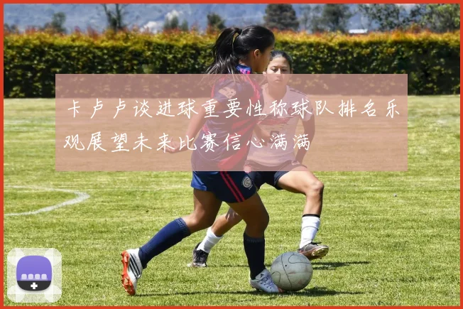 卡卢卢谈进球重要性称球队排名乐观展望未来比赛信心满满