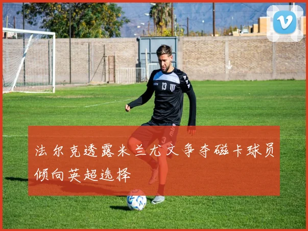 法尔克透露米兰尤文争夺磁卡球员倾向英超选择