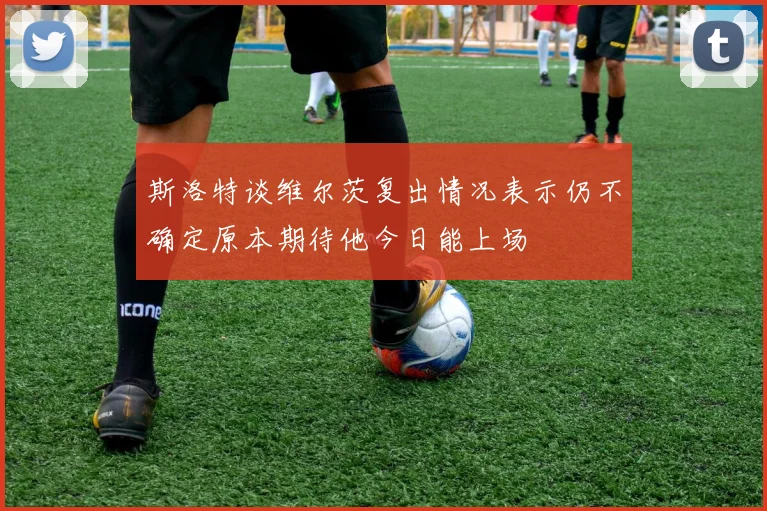 斯洛特谈维尔茨复出情况表示仍不确定原本期待他今日能上场