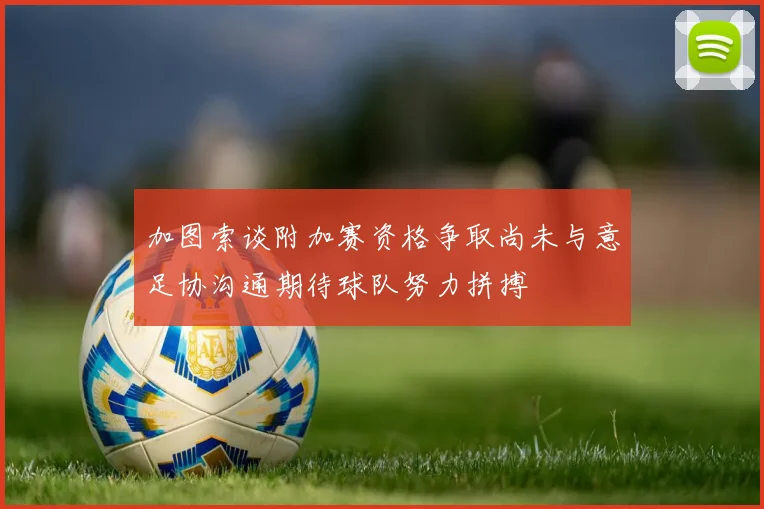 加图索谈附加赛资格争取尚未与意足协沟通期待球队努力拼搏
