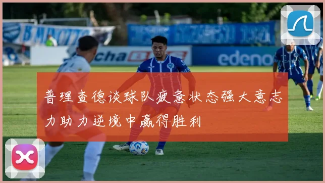 普理查德谈球队疲惫状态强大意志力助力逆境中赢得胜利