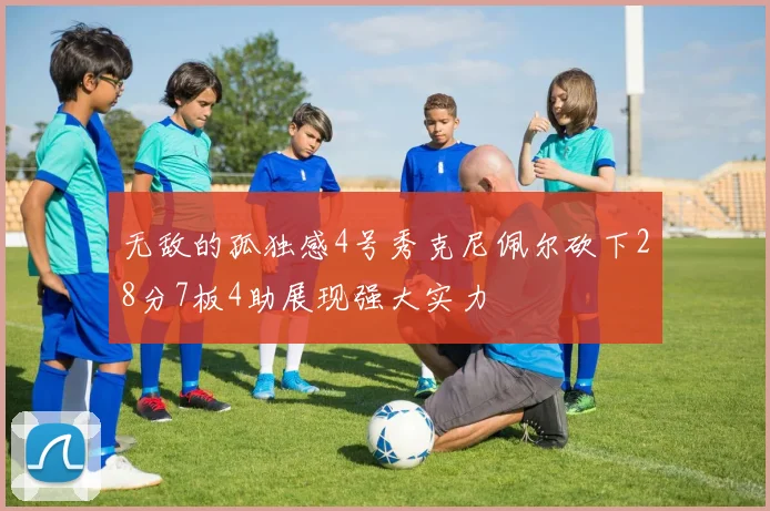 无敌的孤独感4号秀克尼佩尔砍下28分7板4助展现强大实力