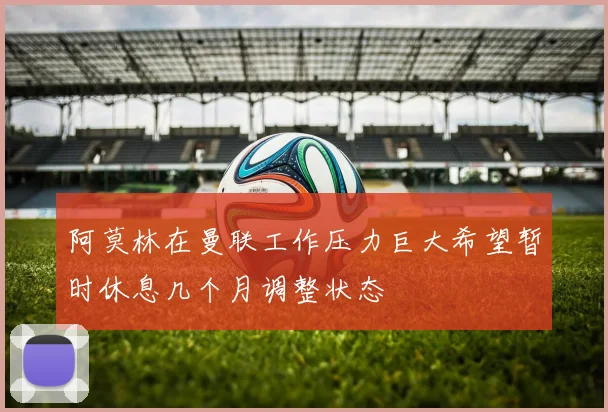 阿莫林在曼联工作压力巨大希望暂时休息几个月调整状态